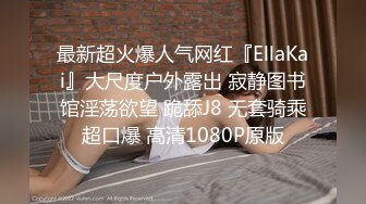 最新超火爆人气网红『EllaKai』大尺度户外露出 寂静图书馆淫荡欲望 跪舔J8 无套骑乘超口爆 高清1080P原版