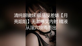 清纯眼镜妹 极品反差婊【月亮姐姐】无套爆叉内射 精液从淫穴喷涌而出