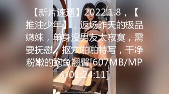 【新片速遞】2022.1.8，【推油少年】，返场昨天的极品嫩妹，单身没男友太寂寞，需要抚慰，抠穴啪啪特写，干净粉嫩的鲍鱼翘臀[607MB/MP4/01:24:11]