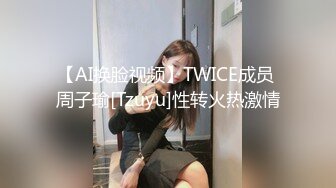 【AI换脸视频】TWICE成员 周子瑜[Tzuyu]性转火热激情