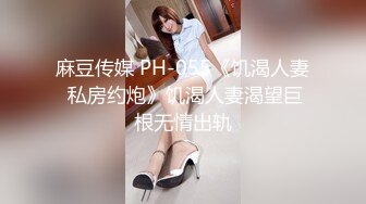 麻豆传媒 PH-055《饥渴人妻 私房约炮》饥渴人妻渴望巨根无情出轨