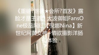 《重磅?泄密★会所?首发》露脸才是王道！大波御姐FansOne极品网红【倪娜Nina】新世纪网黄女神~情欲摄影洋肠初体验