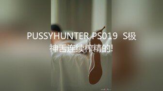 PUSSYHUNTER PS019  S极神舌连续榨精的!