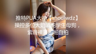 推特PUA大神【shoulwdz】操控多位大奶清纯学生母狗，紫薇裸舞啪啪自拍