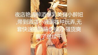 夜店艳遇醉酒爆乳美臀小醉妞,带到酒店小骚逼各种玩弄,无套快速抽插随便操,小骚货爽醒了继续干