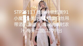 STP25113 最新神级超美91小魔女▌美汁源▌情趣白丝吊带酒店激战 小嘴吸吮爆射浓汁 梅开二度口穴中出